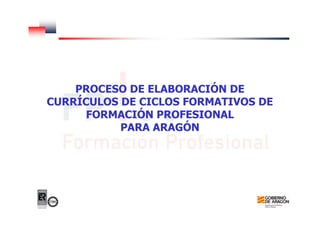 PROCESO DE ELABORACIÓN DE
CURRÍCULOS DE CICLOS FORMATIVOS DE
FORMACIÓN PROFESIONAL
PARA ARAGÓN
 