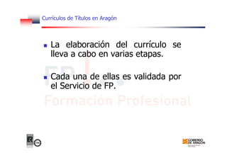 Currículos de Títulos en Aragón
La elaboración del currículo se
lleva a cabo en varias etapas.
Cada una de ellas es validada por
el Servicio de FP.
 