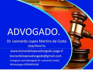 ADVOGADO.
Dr. Leonardo Lopes Martins da Costa.
OAB/PR44756
www.leonardolopesadvogado.page.tl
leonardolopesadvogado@gmail.com
instagran.com/advogado Dr. Leonardo Costa/
WhatsAppp:42999003438
 