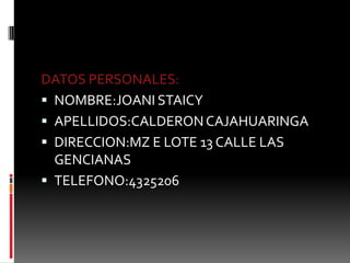 DATOS PERSONALES:NOMBRE:JOANI STAICY APELLIDOS:CALDERON CAJAHUARINGADIRECCION:MZ E LOTE 13 CALLE LAS GENCIANAS TELEFONO:4325206