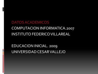 DATOS ACADEMICOSCOMPUTACION INFORMATICA.2007INSTITUTO FEDERICO VILLAREALEDUCACION INICIAL. 2009UNIVERSIDAD CESAR VALLEJO