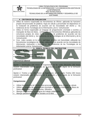 Mejora de la Calidad
LÍNEA TECNOLÓGICA DEL PROGRAMA:
TECNOLOGIAS DE LA INFORMACION Y LA COMUNICACIÓN GESTION DE
LA INFORMACION
RED TECNOLÓGICA:
TECNOLOGIAS DE LA INFORMACION DISEÑO Y DESARROLLO DE
SOFTWARE
6
4. CRITERIOS DE EVALUACION
• Utiliza de manera responsable las herramientas de Oficina ,aplicando las funciones
propias del procesador de palabras, hojas de cálculo y presentador de diapositivas en
la resolución de problemas de acuerdo con las necesidades del cliente y las
tendencias de las Tecnologías de la Información y de la Comunicación
• Utiliza en forma responsable un lenguaje de programación orientado a eventos y
manejador de Base de Datos, combinados con herramientas Ofimáticas aplicando las
estructuras propias de éstos en la resolución de problemas de acuerdo con las
necesidades del cliente y las tendencias de las Tecnologías de la Información y de la
Comunicación.
• Crea redes sociales en la web y participar en ellas con honestidad, utilizando las
herramientas tecnológicas de trabajo colaborativo de acuerdo con las necesidades de
información, motivación e intereses y las tendencias de las Tecnologías de la
Información y de la Comunicación.
5. PERFIL TECNICO DEL INSTRUCTOR
Requisitos Académicos
Ingeniero de sistemas (Opción1)
Tecnólogo en sistemas (Opción 2)
Experiencia laboral:
Opción 1: Veinticuatro (24) meses de Experiencia: de los cuales Dieciocho (18) meses
estarán relacionados con el ejercicio de la profesión u oficio objeto de la formación
profesional
Opción 2: Treinta y seis (36) meses de Experiencia: de los cuales Treinta (30) meses
estarán relacionados con el ejercicio de la profesión u oficio objeto de la formación
profesional
Competencias
Utilizar herramientas de Oficina como procesador de palabras y hojas de cálculo
Utilizar un lenguaje de programación orientado a eventos y manejador de Bases de
Datos combinados con herramientas Ofimática
Manejar herramientas tecnológicas de trabajo colaborativo
Manejar plataformas de Redes Sociales en la Web
 