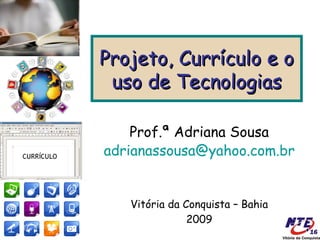Projeto, Currículo e o
 uso de Tecnologias

    Prof.ª Adriana Sousa
adrianassousa@yahoo.com.br


   Vitória da Conquista – Bahia
               2009
 