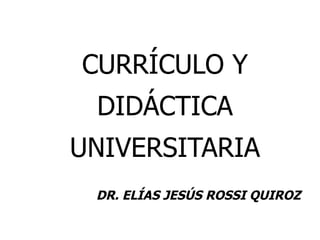 CURRÍCULO Y DIDÁCTICA UNIVERSITARIA DR. ELÍAS JESÚS ROSSI QUIROZ 