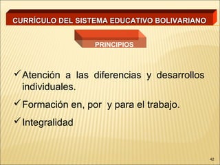 CURRÍCULO DEL SISTEMA EDUCATIVO BOLIVARIANO


                  PRINCIPIOS



 Atención a las diferencias y desarrollos
  individuales.
 Formación en, por y para el trabajo.
 Integralidad


                                              42
 