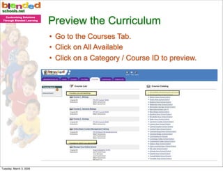 Preview the Curriculum
   Customizing Solutions
 Through Blended Learning




                            • Go to the Courses Tab.
                            • Click on All Available
                            • Click on a Category / Course ID to preview.




                                                                     1


Tuesday, March 3, 2009
 
