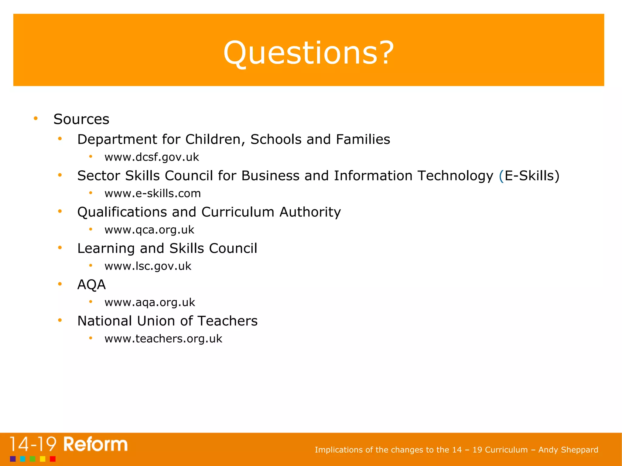Questions? Sources Department for Children, Schools and Families www.dcsf.gov.uk Sector Skills Council for Business and Information Technology  ( E-Skills)  www.e-skills.com Qualifications and Curriculum Authority  www.qca.org.uk Learning and Skills Council  www.lsc.gov.uk AQA  www.aqa.org.uk National Union of Teachers  www.teachers.org.uk 