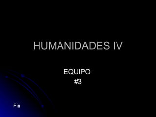 HUMANIDADES IV EQUIPO  #3 Fin 