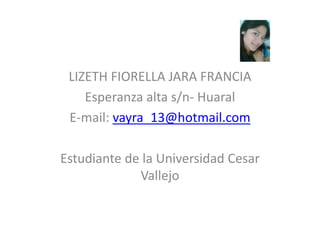 LIZETH FIORELLA JARA FRANCIA Esperanza alta s/n- Huaral E-mail: vayra_13@hotmail.com Estudiante de la Universidad Cesar Vallejo 