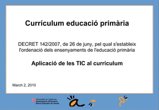  /  03/02/10 Currículum educació primària DECRET 142/2007, de 26 de juny, pel qual s'estableix l'ordenació dels ensenyaments de l'educació primària Aplicació de les TIC al currículum March 2, 2010 