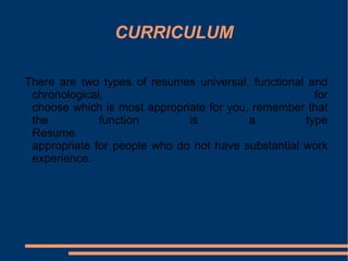 CURRICULUM There are two types of resumes universal, functional and chronological, for choose which is most appropriate for you, remember that the function is a type Resume appropriate for people who do not have substantial work experience. 