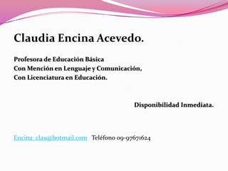 Claudia Encina Acevedo. Profesora de Educación Básica Con Mención en Lenguaje y Comunicación,Con Licenciatura en Educación.                                                                                Disponibilidad Inmediata.Encina_clau@hotmail.com   Teléfono 09-97671624