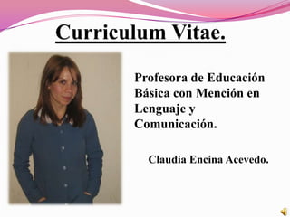 Curriculum Vitae. Profesora de Educación Básica con Mención en Lenguaje y Comunicación.      Claudia Encina Acevedo. 