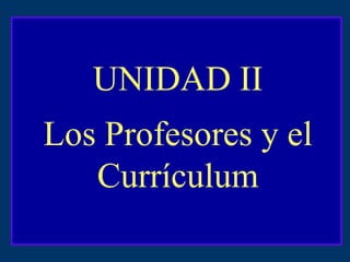 UNIDAD II Los Profesores y el Currículum 