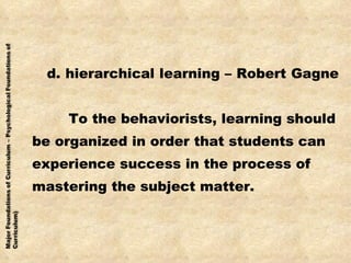 d. hierarchical learning – Robert Gagne  To the behaviorists, learning should be organized in order that students can experience success in the process of  mastering the subject matter. 
