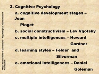 2. Cognitive Psychology a. cognitive development stages – Jean Piaget b. social constructivism – Lev Vgotsky c. multiple intelligences – Howard Gardner d. learning styles – Felder  and Silverman e. emotional intelligences – Daniel Goleman 