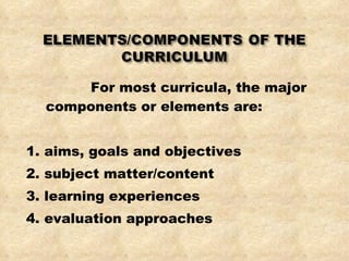 For most curricula, the major components or elements are: 1. aims, goals and objectives 2. subject matter/content 3. learning experiences 4. evaluation approaches 