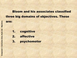 Bloom and his associates classified three big domains of objectives. These  are: 1. cognitive 2. affective 3. psychomotor 