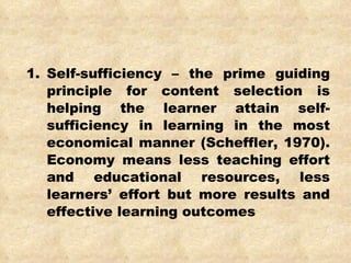 1. Self-sufficiency – the prime guiding principle for content selection is helping the learner attain self-sufficiency in learning in the most economical manner (Scheffler, 1970). Economy means less teaching effort and educational resources, less learners’ effort but more results and effective learning outcomes 