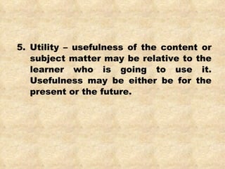 5. Utility – usefulness of the content or subject matter may be relative to the learner who is going to use it. Usefulness may be either be for the present or the future. 
