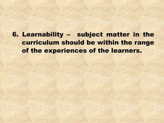 6. Learnability –  subject matter in the curriculum should be within the range of the experiences of the learners.  