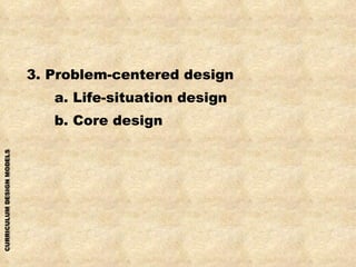 3. Problem-centered design a. Life-situation design b. Core design 