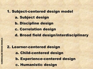 <ul><li>1. Subject-centered design model </li></ul><ul><li>a. Subject design </li></ul><ul><li>b. Discipline design </li><...