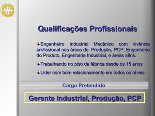Qualificações Profissionais Engenheiro Industrial Mecânico com vivência profissional nas áreas de  Produção, PCP, Engenharia do Produto, Engenharia Industrial, e áreas afins. Trabalhando no piso da fábrica desde os 15 anos Líder com bom relacionamento em todos os níveis Gerente Industrial, Produção, PCP Cargo Pretendido 