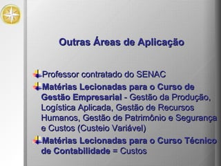 Professor contratado do SENAC Matérias Lecionadas para o Curso de Gestão Empresarial  - Gestão da Produção, Logística Aplicada, Gestão de Recursos Humanos, Gestão de Patrimônio e Segurança e Custos (Custeio Variável) Matérias Lecionadas para o Curso Técnico de Contabilidade  = Custos  Outras Áreas de Aplicação 