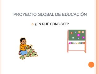 PROYECTO GLOBAL DE EDUCACIÓN

         ¿EN QUÉ CONSISTE?
 