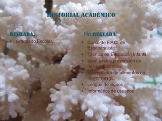 Historial Académico


Reglada.                  No Reglada.
 Graduado Escolar.       Curso de F.P.O. de
                           Escaparatista.
                          Técnico en Educación Infantil.
                          Nivel básico prevención de
                           riesgos laborales.
                          Manipulador de alimentos de
                           mayor riesgo.
                          Lengua de signos.
                          Informática de usuarios.
 