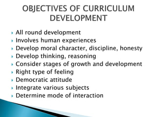    All round development
   Involves human experiences
   Develop moral character, discipline, honesty
   Develop thinking, reasoning
   Consider stages of growth and development
   Right type of feeling
   Democratic attitude
   Integrate various subjects
   Determine mode of interaction
 