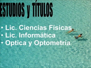 ESTUDIOS  y  TÍTULOS Lic. Ciencias Físicas Lic. Informática Optica y Optometría  