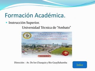 Formación Académica.
 Instrucción Superior.
            Universidad Técnica de “Ambato”




     Dirección : Av. De los Chasquis y Rio Guayllabamba
                                                          Índice
 