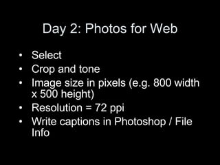 Day 2: Photos for Web Select  Crop and tone Image size in pixels (e.g. 800 width x 500 height) Resolution = 72 ppi  Write captions in Photoshop / File Info  