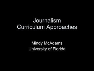Journalism Curriculum Approaches Mindy McAdams University of Florida 
