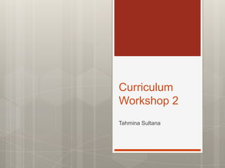 Curriculum
Workshop 2
Tahmina Sultana
 