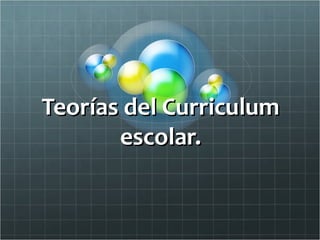 Teorías del CurriculumTeorías del Curriculum
escolar.escolar.
 