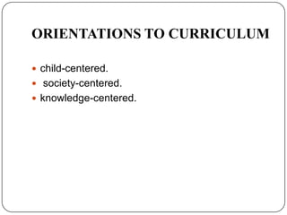 ORIENTATIONS TO CURRICULUM
 child-centered.
 society-centered.
 knowledge-centered.
 