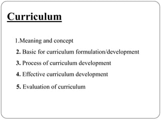 Curriculum
1.Meaning and concept
2. Basic for curriculum formulation/development
3. Process of curriculum development
4. Effective curriculum development
5. Evaluation of curriculum
 