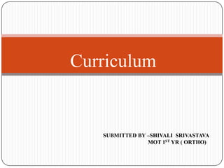 Curriculum
SUBMITTED BY –SHIVALI SRIVASTAVA
MOT 1ST YR ( ORTHO)
 