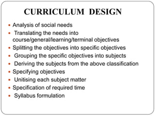 CURRICULUM DESIGN
 Analysis of social needs
 Translating the needs into
course/general/learning/terminal objectives
 Sp...