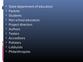 •
•
•
•
•
•
•
•
•
•
•

State department of education
Parents
Students
Non school educators
Project directors
Authors
Testers
Accreditors
Polisters
Lobbyists
Philanthropists

 