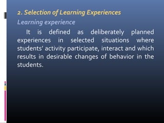 2. Selection of Learning Experiences
Learning experience
It is defined as deliberately planned
experiences in selected situations where
students’ activity participate, interact and which
results in desirable changes of behavior in the
students.

 