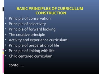 •
•
•
•
•
•
•
•

BASIC PRINCIPLES OF CURRICULUM
CONSTRUCTION
Principle of conservation
Principle of selectivity
Principle of forward looking
The creative principle
Activity and experience curriculum
Principle of preparation of life
Principle of linking with life
Child centered curriculum
contd…..

 