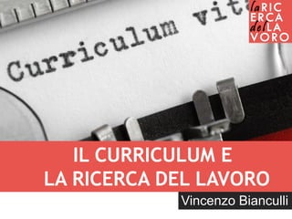 IL CURRICULUM E
LA RICERCA DEL LAVORO
Vincenzo Bianculli
 