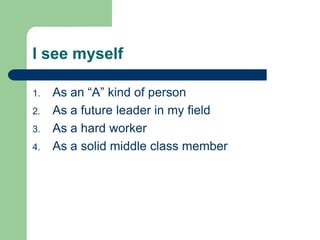 I see myself
1. As an “A” kind of person
2. As a future leader in my field
3. As a hard worker
4. As a solid middle class member
 