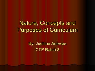 Nature, Concepts andNature, Concepts and
Purposes of CurriculumPurposes of Curriculum
By: Judiline AnievasBy: Judiline Anievas
CTP Batch 8CTP Batch 8
 