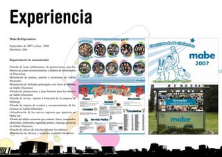 Experiencia
Mabe Refrigeradores
Septiembre de 2007 a Junio 2008
Querétaro, Qro
Departamento de comunicación
•Diseño de lonas publicitarias, de promociones, para los
obreros asi como reconocimientos y tableros de información
en Photoshop.
•Rotulación de patines, puertas y pizarrones en Adobe
Illustrator.
•Rotulación de fachadas principales con fotos de obreros
en Adobe Illustrator.
•Diseño de promociones a gran formato para los obreros
en Adobe Illustrator.
•Diseño de revista interna 4 trimestral de la empresa en
InDesign.
•Diseño de tarjetas de eventos y reconocimientos de los
mismos en Adobe Illustrator.
•Actualización de los nuevos ingresos que aparecen en
Mabe net.
•Diseño del tablero semestral que contiene: frases, cumpleaños
efemérides, enfermería, seguridad, postre y mensaje gerencial
en Adobe Illustrator.
•Diseño de stikers de felicitación para los obreros
•Rotulación de oficinas y auditorio en Adobe Illustrator.
INICIO
 