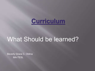 Curriculum 
What Should be learned? 
Beverly Grace C. Oblina 
MA-TESL 
 